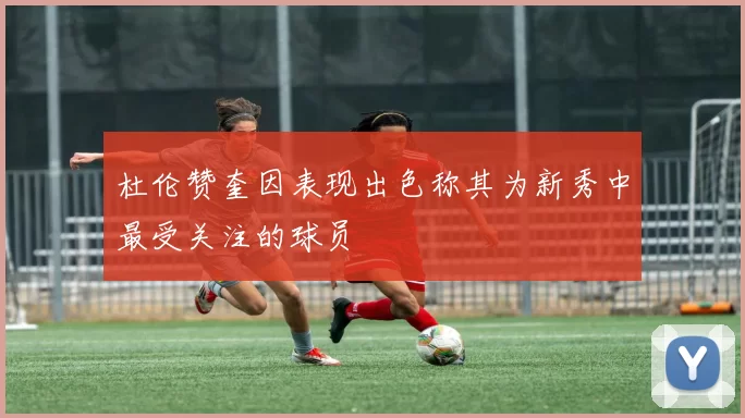 杜伦赞奎因表现出色称其为新秀中最受关注的球员