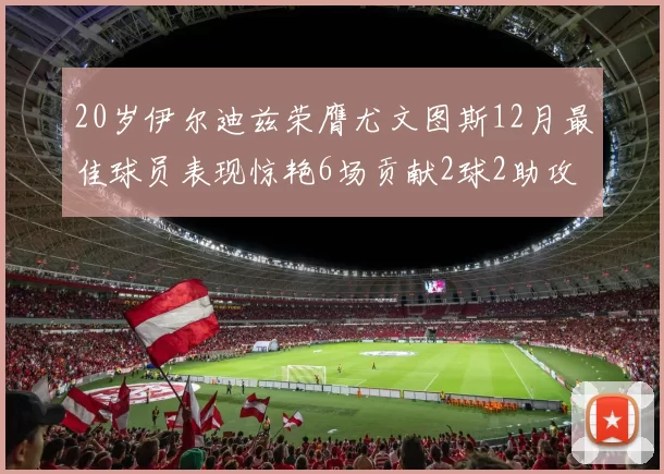 20岁伊尔迪兹荣膺尤文图斯12月最佳球员表现惊艳6场贡献2球2助攻