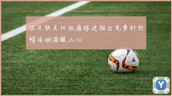 法足联关怀抗癌球迷推出免费针织帽活动温暖人心