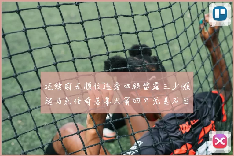 连续前五顺位选秀回顾雷霆三少崛起马刺传奇落幕火箭四年无基石困境