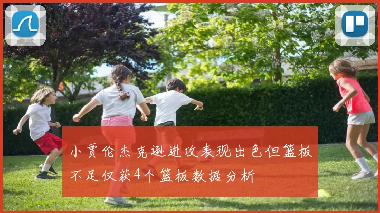 小贾伦杰克逊进攻表现出色但篮板不足仅获4个篮板数据分析