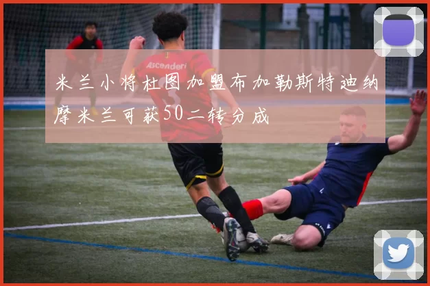 米兰小将杜图加盟布加勒斯特迪纳摩米兰可获50二转分成