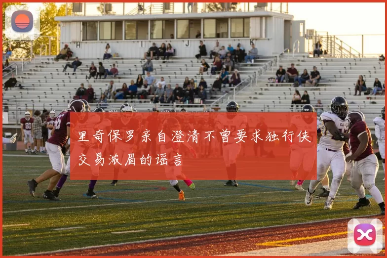 里奇保罗亲自澄清不曾要求独行侠交易浓眉的谣言