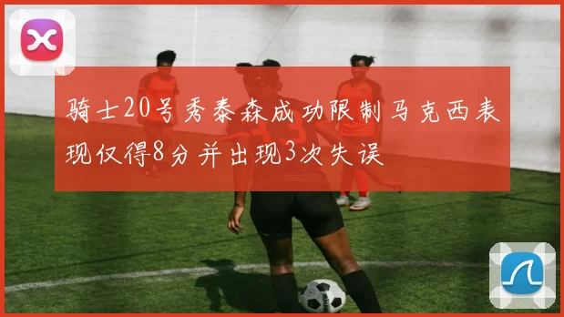 骑士20号秀泰森成功限制马克西表现仅得8分并出现3次失误