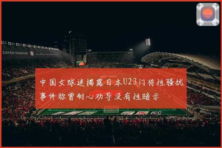 中国女球迷揭露日本U23门将性骚扰事件称曾耐心劝导没有性暗示