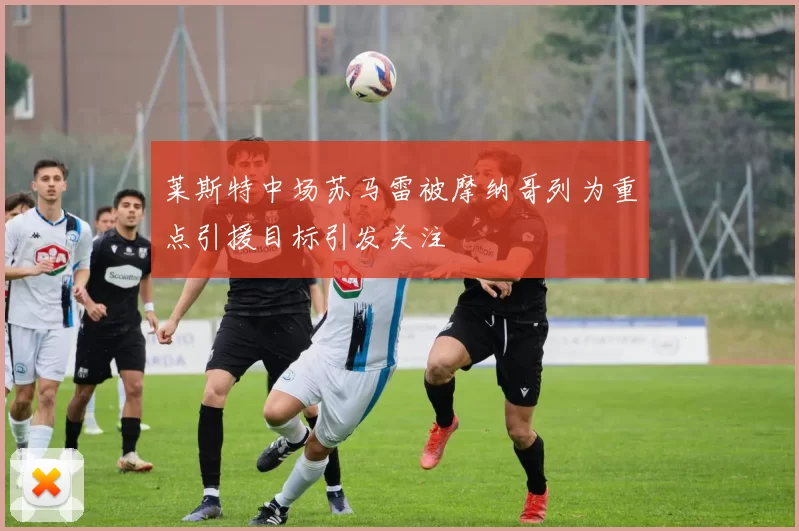 莱斯特中场苏马雷被摩纳哥列为重点引援目标引发关注
